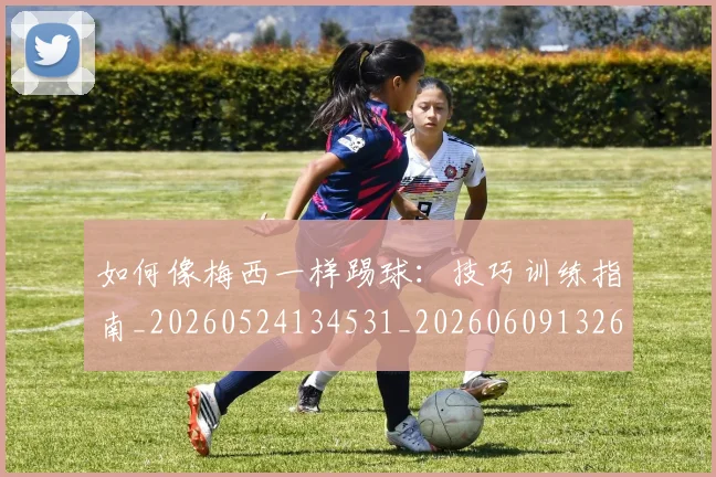 如何像梅西一样踢球:技巧训练指南_20260524134531_20260609132610