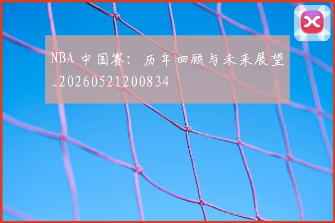 NBA 中国赛:历年回顾与未来展望_20260521200834