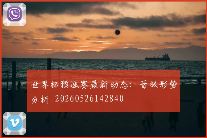 世界杯预选赛最新动态：晋级形势分析_20260526142840