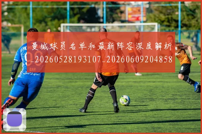 曼城球员名单和最新阵容深度解析_20260528193107_20260609204858