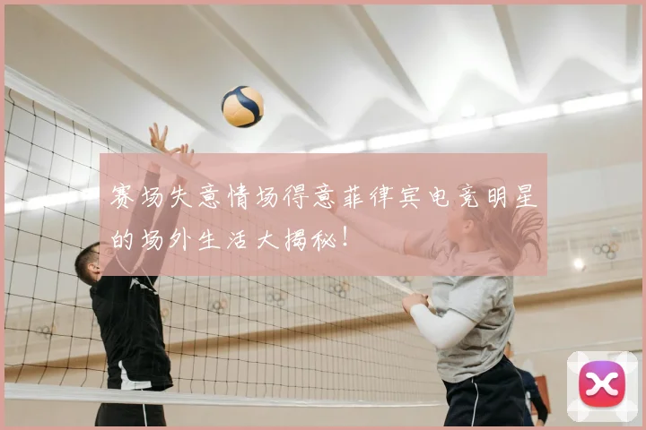 赛场失意情场得意菲律宾电竞明星的场外生活大揭秘!