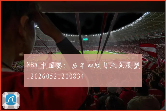 NBA 中国赛:历年回顾与未来展望_20260521200834