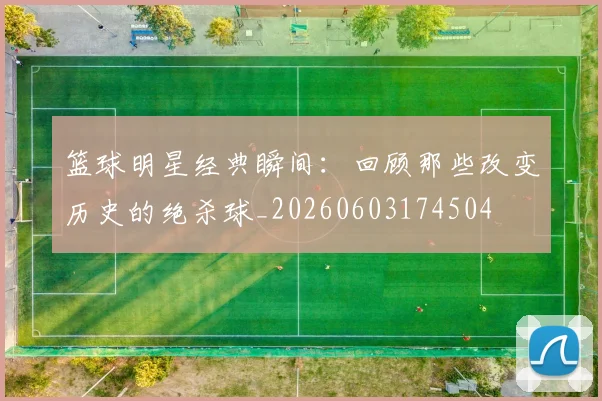 篮球明星经典瞬间:回顾那些改变历史的绝杀球_20260603174504