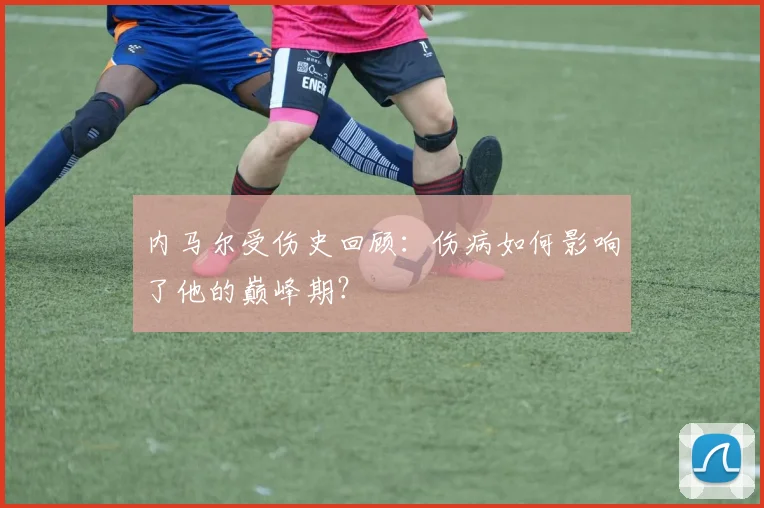 内马尔受伤史回顾:伤病如何影响了他的巅峰期?