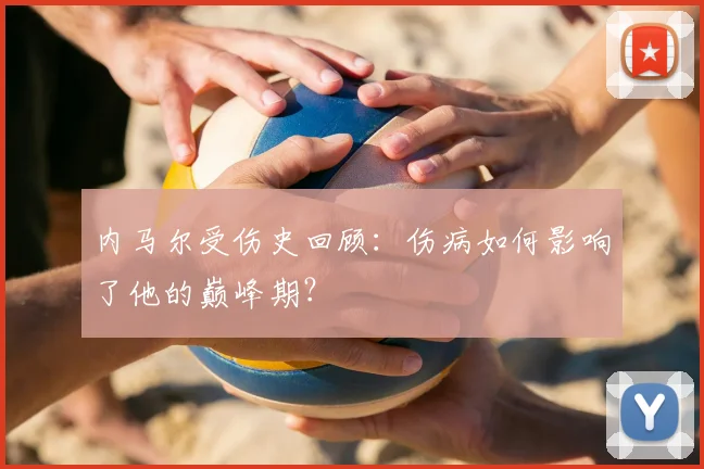 内马尔受伤史回顾:伤病如何影响了他的巅峰期?