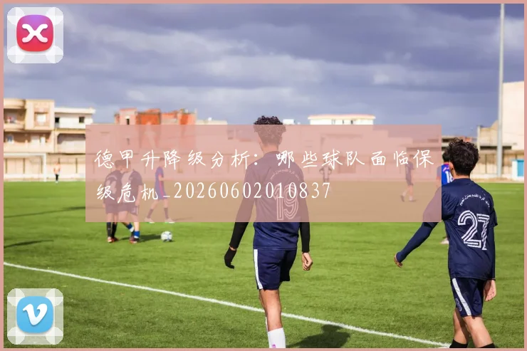 德甲升降级分析:哪些球队面临保级危机_20260602010837