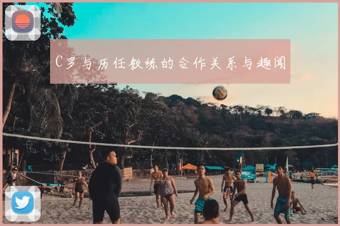 C罗与历任教练的合作关系与趣闻