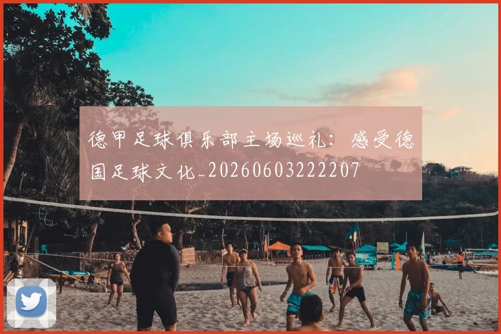 德甲足球俱乐部主场巡礼:感受德国足球文化_20260603222207